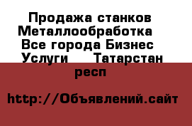 Продажа станков. Металлообработка. - Все города Бизнес » Услуги   . Татарстан респ.